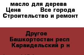 масло для дерева › Цена ­ 200 - Все города Строительство и ремонт » Другое   . Башкортостан респ.,Караидельский р-н